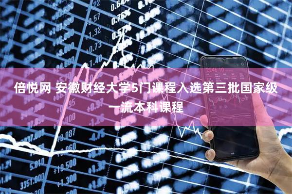 倍悦网 安徽财经大学5门课程入选第三批国家级一流本科课程