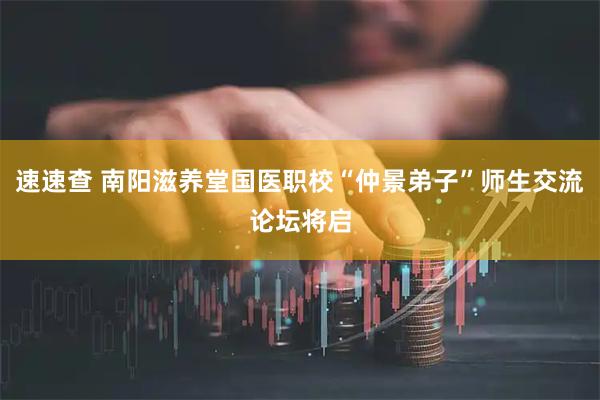 速速查 南阳滋养堂国医职校“仲景弟子”师生交流论坛将启