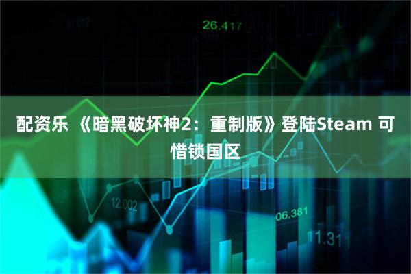 配资乐 《暗黑破坏神2：重制版》登陆Steam 可惜锁国区