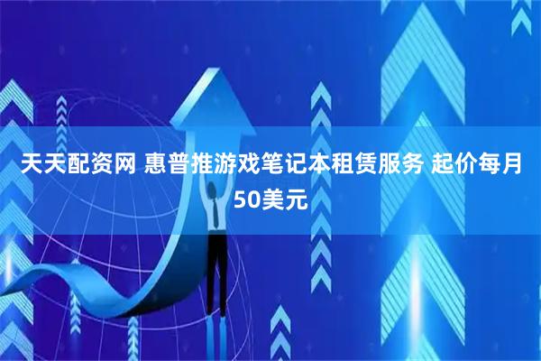 天天配资网 惠普推游戏笔记本租赁服务 起价每月50美元