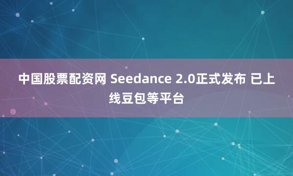 中国股票配资网 Seedance 2.0正式发布 已上线豆包等平台