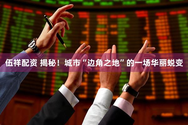 伍祥配资 揭秘！城市“边角之地”的一场华丽蜕变