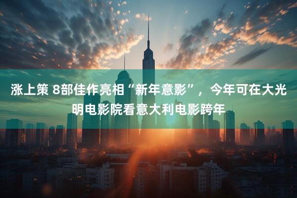 涨上策 8部佳作亮相“新年意影”，今年可在大光明电影院看意大利电影跨年