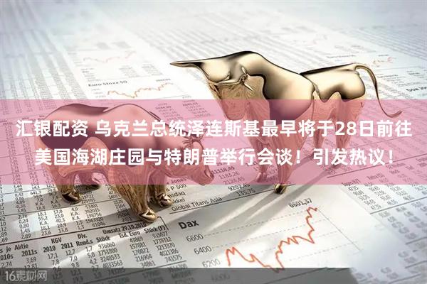 汇银配资 乌克兰总统泽连斯基最早将于28日前往美国海湖庄园与特朗普举行会谈！引发热议！