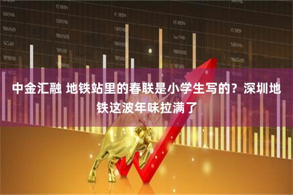 中金汇融 地铁站里的春联是小学生写的？深圳地铁这波年味拉满了