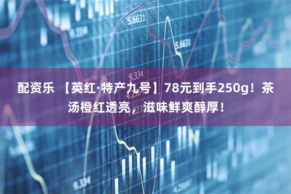 配资乐 【英红·特产九号】78元到手250g！茶汤橙红透亮，滋味鲜爽醇厚！