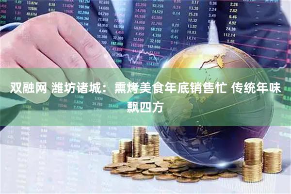 双融网 潍坊诸城：熏烤美食年底销售忙 传统年味飘四方