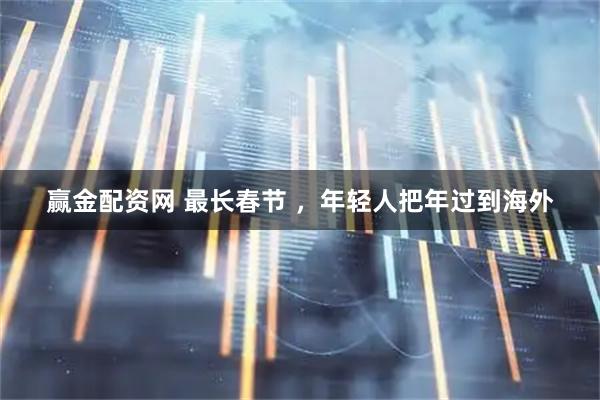 赢金配资网 最长春节 ，年轻人把年过到海外