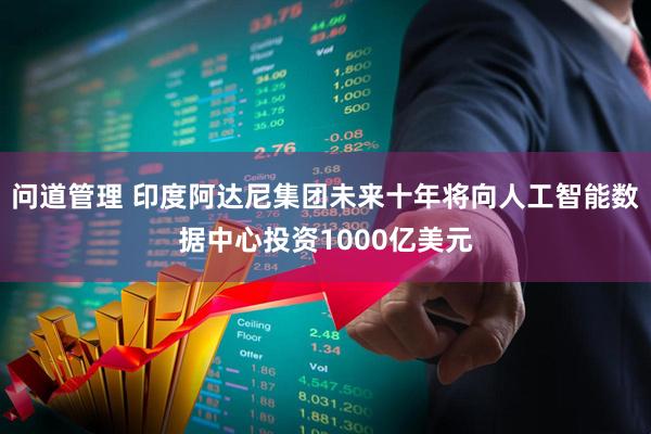 问道管理 印度阿达尼集团未来十年将向人工智能数据中心投资1000亿美元
