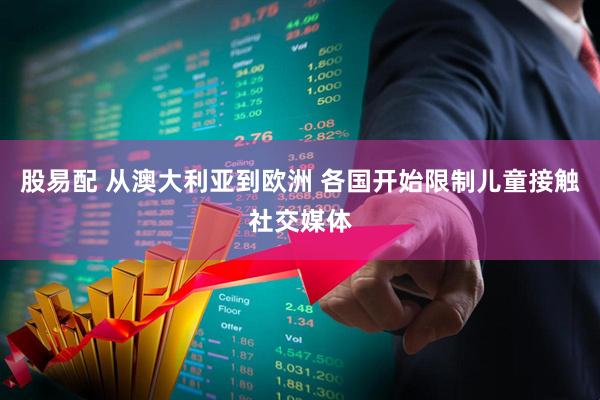 股易配 从澳大利亚到欧洲 各国开始限制儿童接触社交媒体