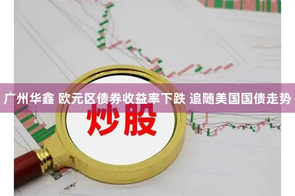 广州华鑫 欧元区债券收益率下跌 追随美国国债走势