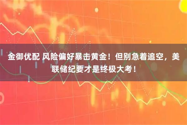 金御优配 风险偏好暴击黄金！但别急着追空，美联储纪要才是终极大考！