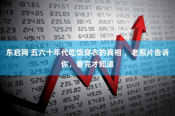 东启网 五六十年代吃饭穿衣的真相 ，老照片告诉你，看完才知道