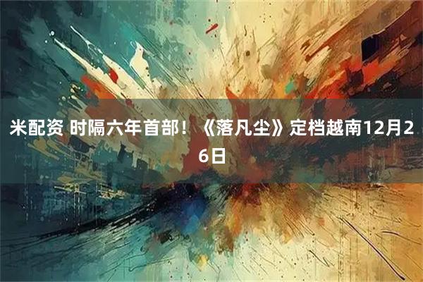米配资 时隔六年首部！《落凡尘》定档越南12月26日
