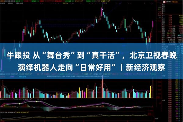 牛跟投 从“舞台秀”到“真干活”，北京卫视春晚演绎机器人走向“日常好用”丨新经济观察