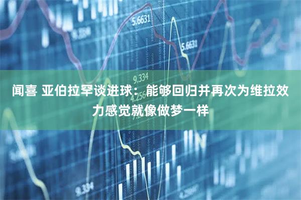 闻喜 亚伯拉罕谈进球：能够回归并再次为维拉效力感觉就像做梦一样