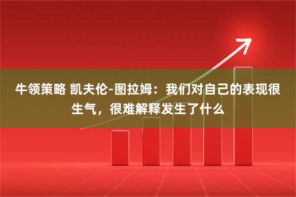牛领策略 凯夫伦-图拉姆：我们对自己的表现很生气，很难解释发生了什么