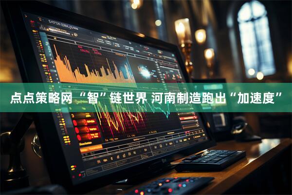 点点策略网 “智”链世界 河南制造跑出“加速度”