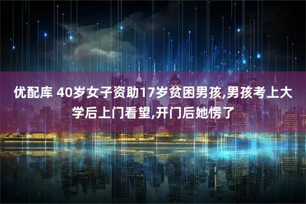 优配库 40岁女子资助17岁贫困男孩,男孩考上大学后上门看望,开门后她愣了