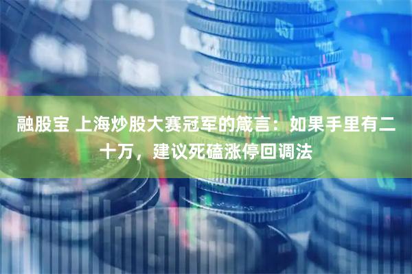 融股宝 上海炒股大赛冠军的箴言：如果手里有二十万，建议死磕涨停回调法
