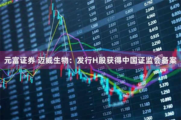 元富证券 迈威生物：发行H股获得中国证监会备案