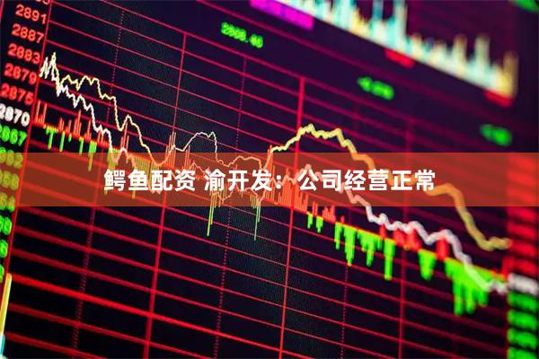 鳄鱼配资 渝开发：公司经营正常