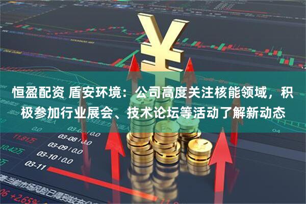 恒盈配资 盾安环境：公司高度关注核能领域，积极参加行业展会、技术论坛等活动了解新动态