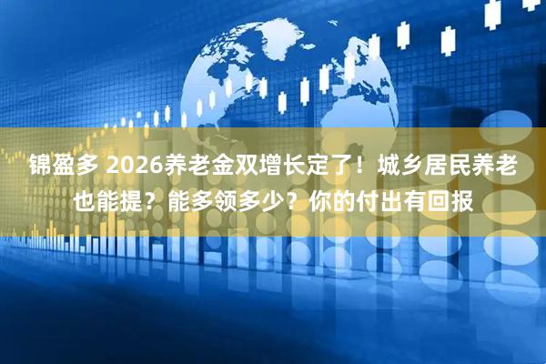 锦盈多 2026养老金双增长定了！城乡居民养老也能提？能多领多少？你的付出有回报