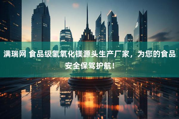 满瑞网 食品级氢氧化镁源头生产厂家，为您的食品安全保驾护航！