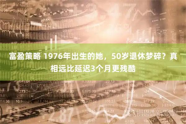富盈策略 1976年出生的她，50岁退休梦碎？真相远比延迟3个月更残酷