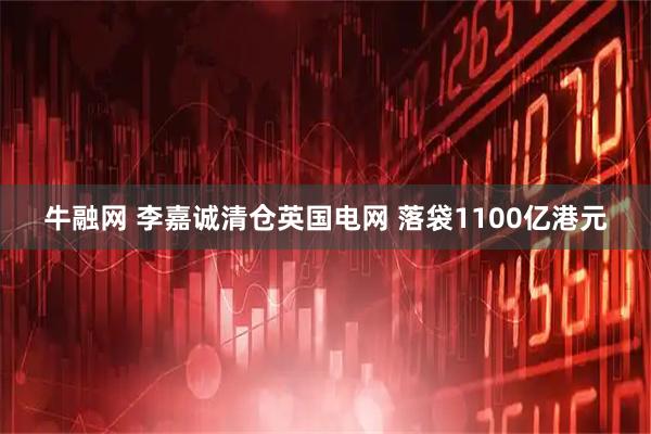 牛融网 李嘉诚清仓英国电网 落袋1100亿港元