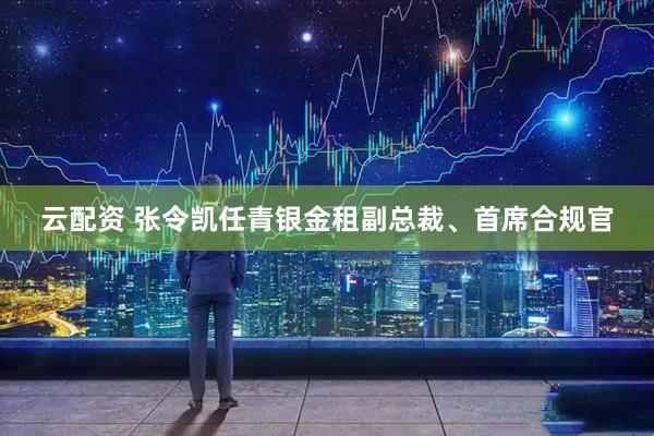 云配资 张令凯任青银金租副总裁、首席合规官