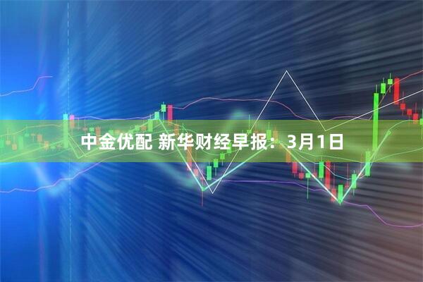 中金优配 新华财经早报：3月1日