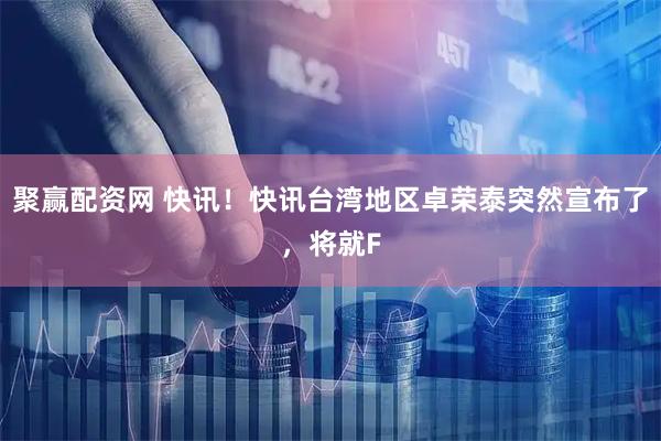 聚赢配资网 快讯！快讯台湾地区卓荣泰突然宣布了，将就F