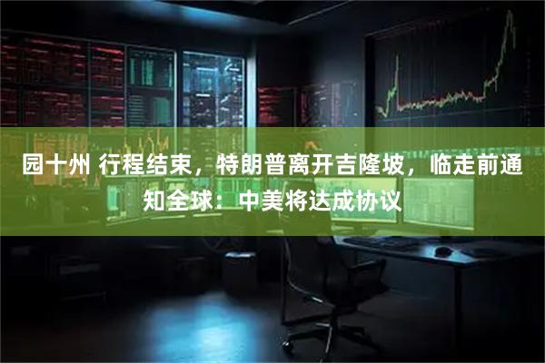 园十州 行程结束，特朗普离开吉隆坡，临走前通知全球：中美将达成协议