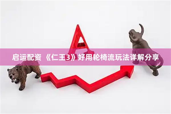 启运配资 《仁王3》好用轮椅流玩法详解分享