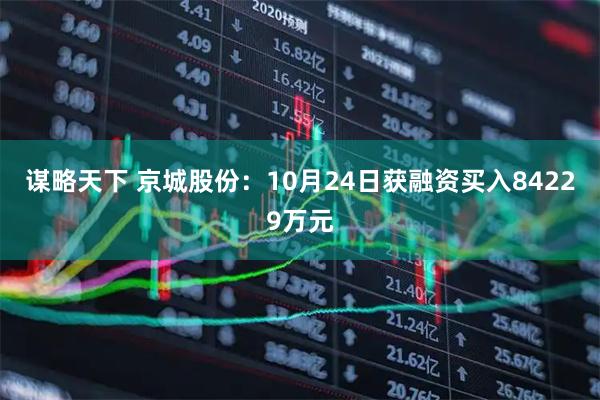 谋略天下 京城股份：10月24日获融资买入84229万元