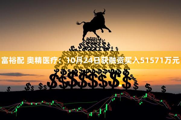 富裕配 奥精医疗：10月24日获融资买入51571万元