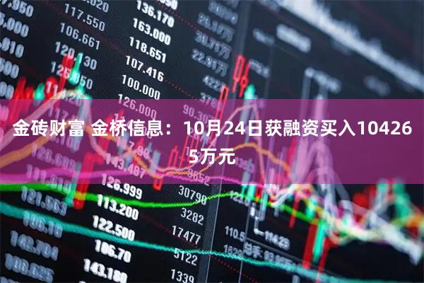 金砖财富 金桥信息：10月24日获融资买入104265万元