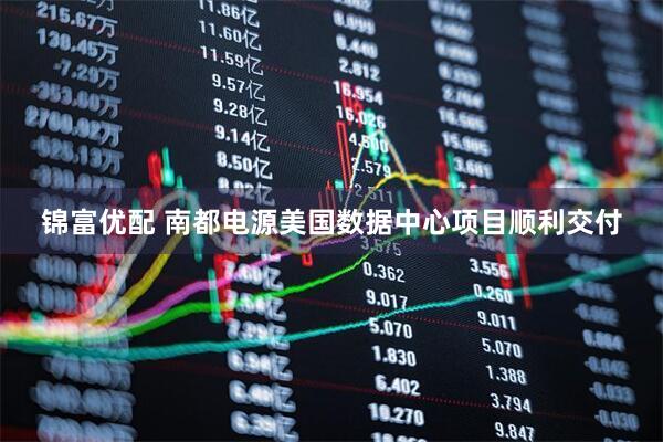 锦富优配 南都电源美国数据中心项目顺利交付