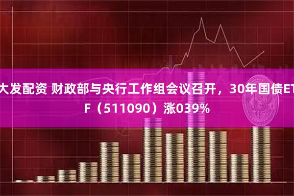 大发配资 财政部与央行工作组会议召开，30年国债ETF（511090）涨039%