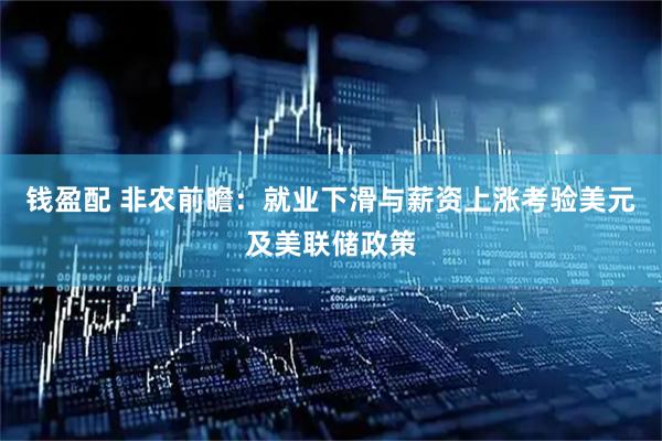 钱盈配 非农前瞻：就业下滑与薪资上涨考验美元及美联储政策