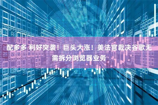 配多多 利好突袭！巨头大涨！美法官裁决谷歌无需拆分浏览器业务