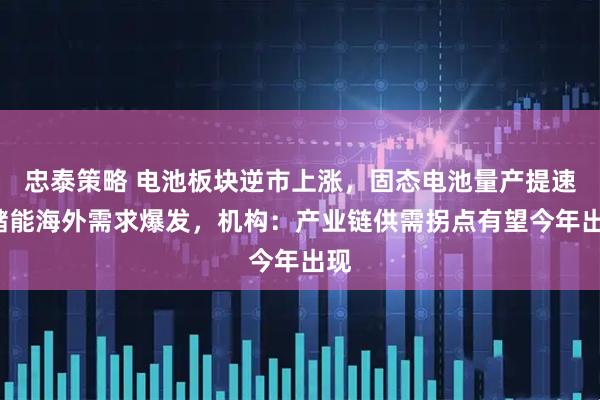 忠泰策略 电池板块逆市上涨，固态电池量产提速+储能海外需求爆发，机构：产业链供需拐点有望今年出现