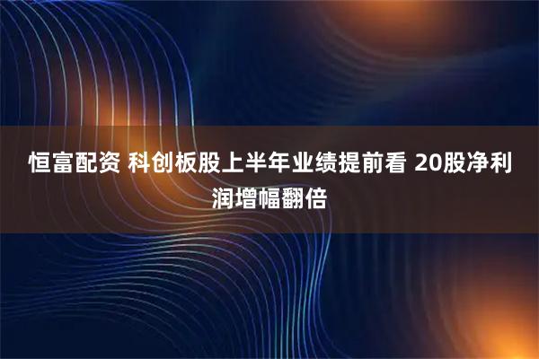 恒富配资 科创板股上半年业绩提前看 20股净利润增幅翻倍