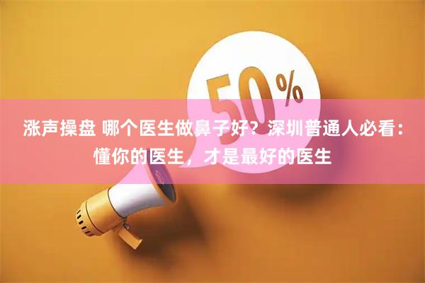 涨声操盘 哪个医生做鼻子好？深圳普通人必看：懂你的医生，才是最好的医生