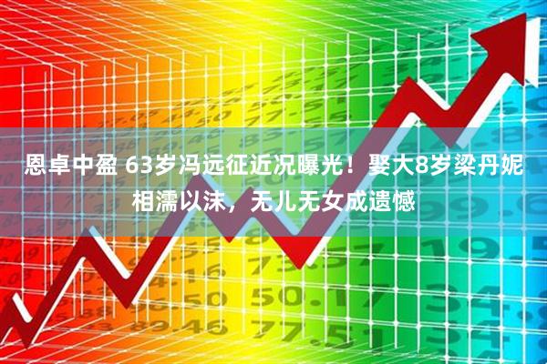 恩卓中盈 63岁冯远征近况曝光！娶大8岁梁丹妮相濡以沫，无儿无女成遗憾