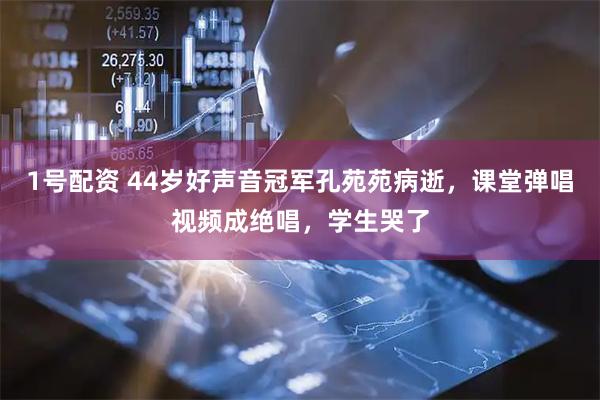 1号配资 44岁好声音冠军孔苑苑病逝，课堂弹唱视频成绝唱，学生哭了