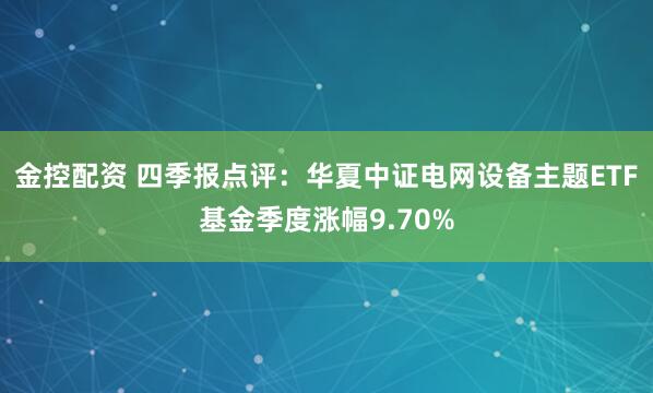 金控配资 四季报点评：华夏中证电网设备主题ETF基金季度涨幅9.70%