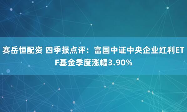 赛岳恒配资 四季报点评：富国中证中央企业红利ETF基金季度涨幅3.90%